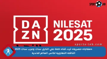 «مفاجأة حصرية» تردد قناة dazn على النايل سات وعرب سات 2025 الناقلة النهائية لكأس العالم للأندية